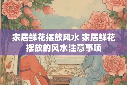 家居鲜花摆放风水 家居鲜花摆放的风水注意事项