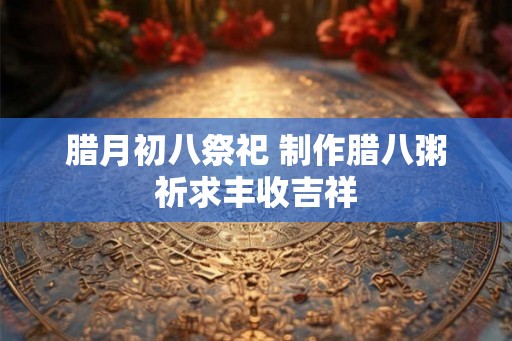 腊月初八祭祀 制作腊八粥祈求丰收吉祥