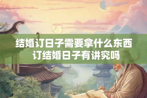 结婚订日子需要拿什么东西  订结婚日子有讲究吗