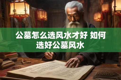 公墓怎么选风水才好 如何选好公墓风水
