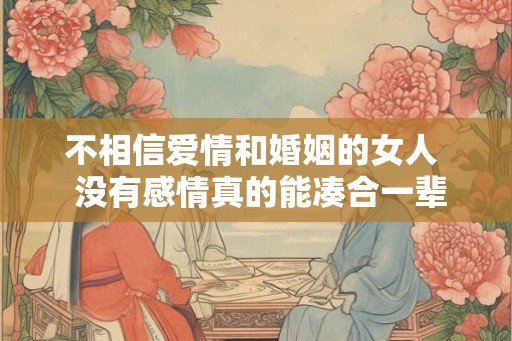 不相信爱情和婚姻的女人  没有感情真的能凑合一辈子吗