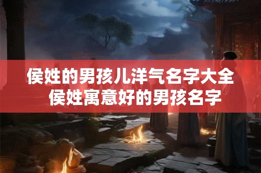 侯姓的男孩儿洋气名字大全 侯姓寓意好的男孩名字 侯姓的男孩儿洋气名字大全 侯姓寓意好的男孩名字