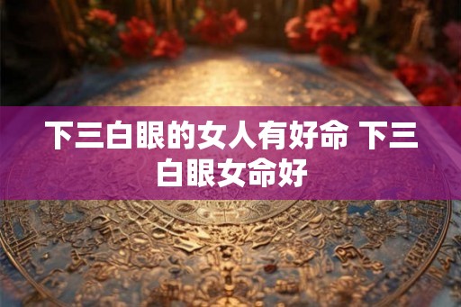 下三白眼的女人有好命 下三白眼女命好
