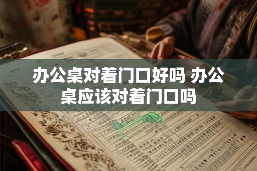办公桌对着门口好吗 办公桌应该对着门口吗