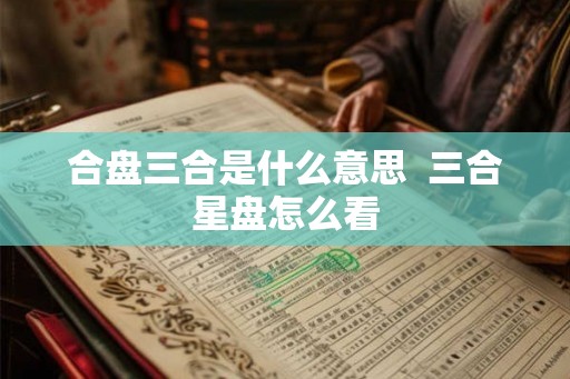 合盘三合是什么意思  三合星盘怎么看