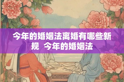 今年的婚姻法离婚有哪些新规  今年的婚姻法