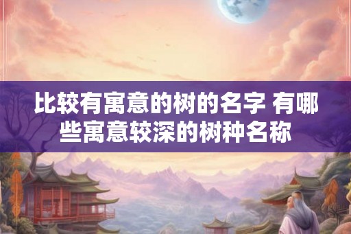 比较有寓意的树的名字 有哪些寓意较深的树种名称