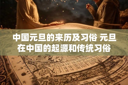 中国元旦的来历及习俗 元旦在中国的起源和传统习俗 中国元旦的来历及习俗 元旦在中国的起源和传统习俗