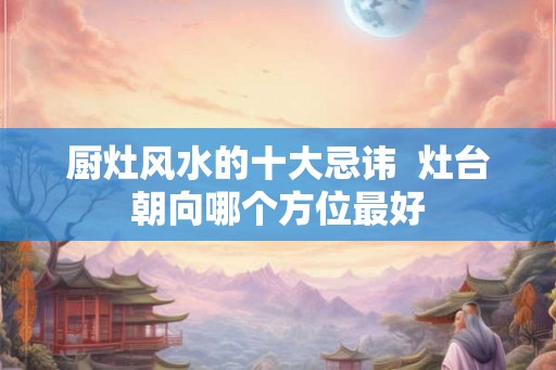 厨灶风水的十大忌讳  灶台朝向哪个方位最好