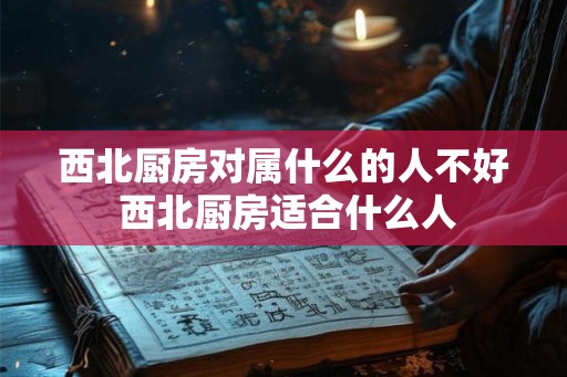 西北厨房对属什么的人不好 西北厨房适合什么人