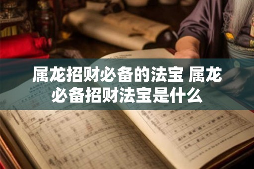 属龙招财必备的法宝 属龙必备招财法宝是什么