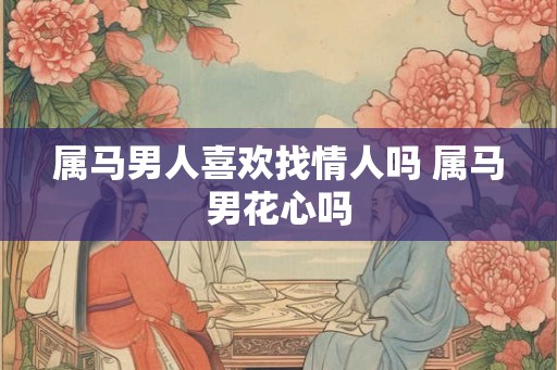 属马男人喜欢找情人吗 属马男花心吗 属马男人喜欢找情人吗 属马男花心吗