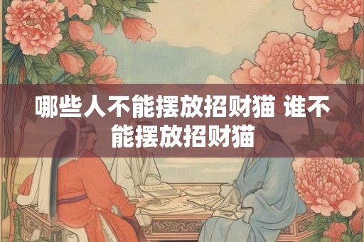 哪些人不能摆放招财猫 谁不能摆放招财猫