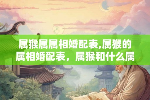 属猴属属相婚配表,属猴的属相婚配表，属猴和什么属相最配