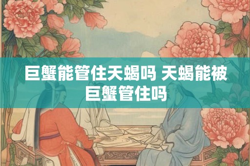 巨蟹能管住天蝎吗 天蝎能被巨蟹管住吗