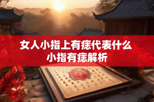 女人小指上有痣代表什么 小指有痣解析 女人小指上有痣代表什么 小指有痣解析