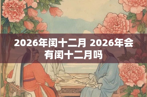 2026年闰十二月 2026年会有闰十二月吗