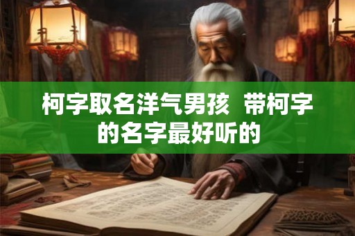 柯字取名洋气男孩  带柯字的名字最好听的