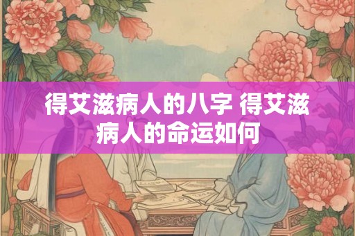 得艾滋病人的八字 得艾滋病人的命运如何