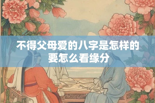 不得父母爱的八字是怎样的 要怎么看缘分