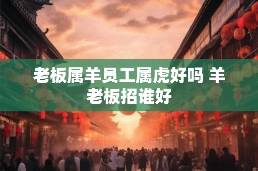 老板属羊员工属虎好吗 羊老板招谁好