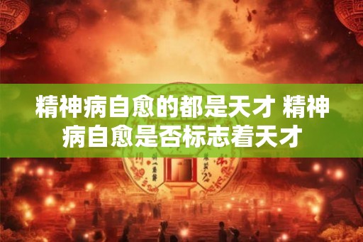 精神病自愈的都是天才 精神病自愈是否标志着天才
