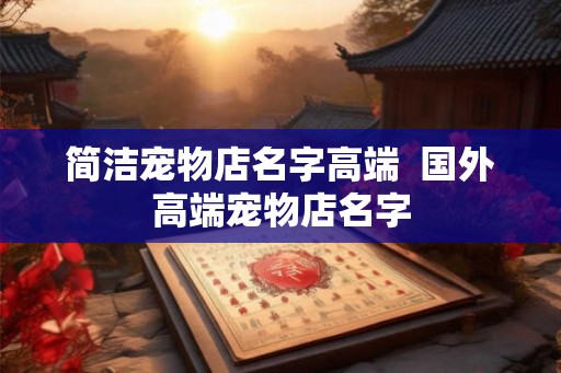 简洁宠物店名字高端  国外高端宠物店名字