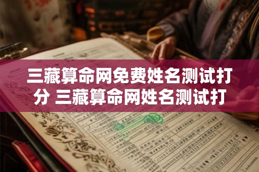三藏算命网免费姓名测试打分 三藏算命网姓名测试打分免费吗