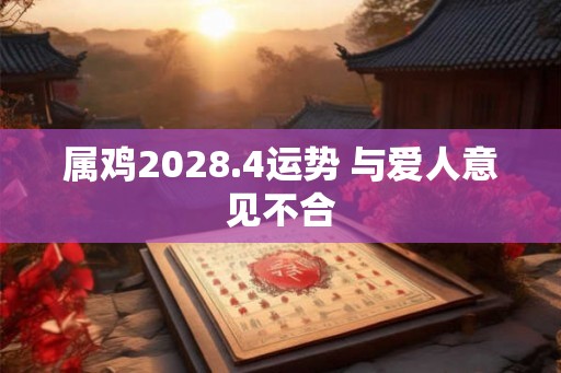 属鸡2028.4运势 与爱人意见不合 属鸡2028.4运势 与爱人意见不合