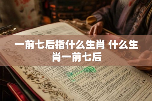 一前七后指什么生肖 什么生肖一前七后 一前七后指什么生肖 什么生肖一前七后