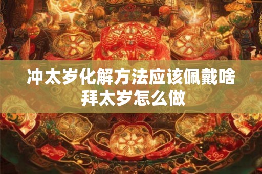 冲太岁化解方法应该佩戴啥 拜太岁怎么做