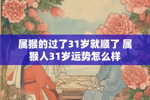 属猴的过了31岁就顺了 属猴人31岁运势怎么样