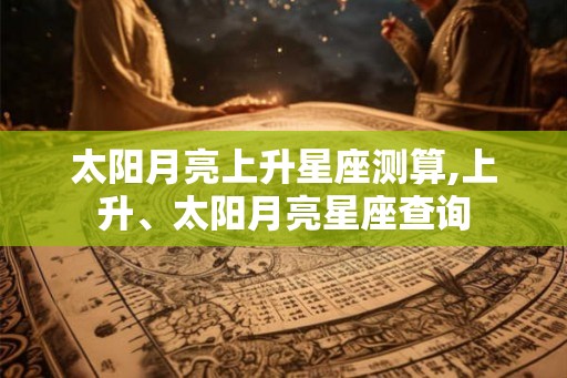太阳月亮上升星座测算,上升、太阳月亮星座查询