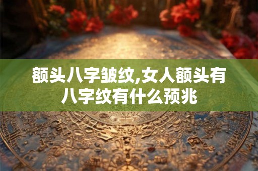 额头八字皱纹,女人额头有八字纹有什么预兆 额头八字皱纹,女人额头有八字纹有什么预兆