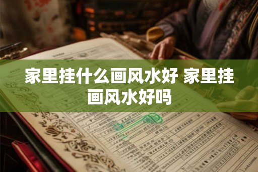 家里挂什么画风水好 家里挂画风水好吗