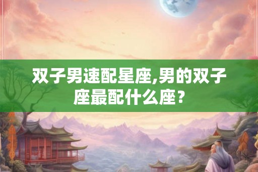 双子男速配星座,男的双子座最配什么座？