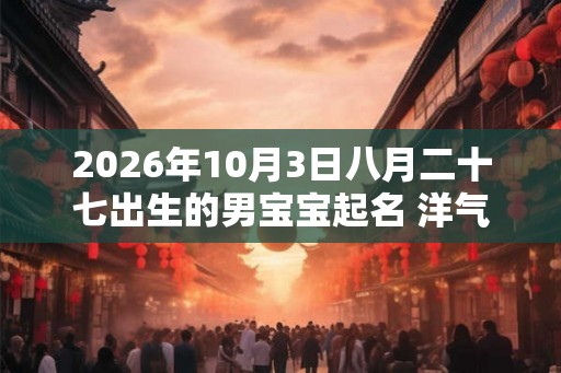 2026年10月3日八月二十七出生的男宝宝起名 洋气时尚新潮