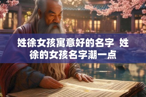 姓徐女孩寓意好的名字  姓徐的女孩名字潮一点