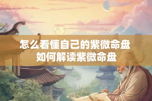 怎么看懂自己的紫微命盘 如何解读紫微命盘 怎么看懂自己的紫微命盘 如何解读紫微命盘