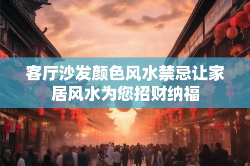 客厅沙发颜色风水禁忌让家居风水为您招财纳福