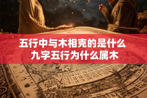 五行中与木相克的是什么  九字五行为什么属木