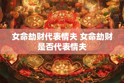 女命劫财代表情夫 女命劫财是否代表情夫