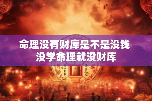 命理没有财库是不是没钱 没学命理就没财库