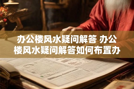 办公楼风水疑问解答 办公楼风水疑问解答如何布置办公室才能提升事业运