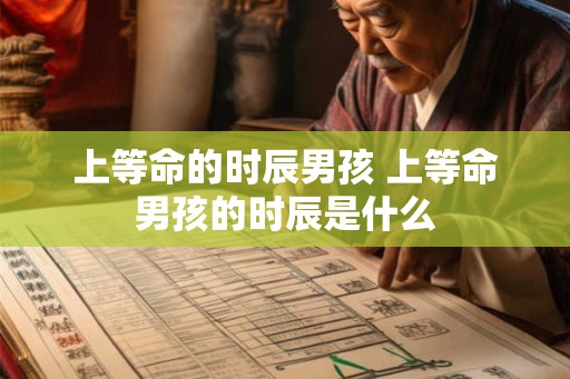 上等命的时辰男孩 上等命男孩的时辰是什么 上等命的时辰男孩 上等命男孩的时辰是什么
