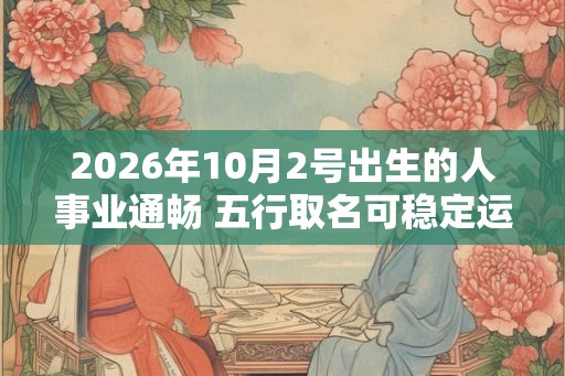 2026年10月2号出生的人事业通畅 五行取名可稳定运程