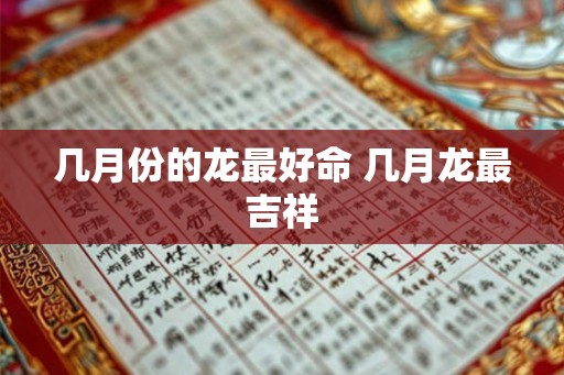 几月份的龙最好命 几月龙最吉祥