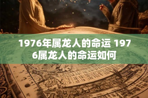 1976年属龙人的命运 1976属龙人的命运如何