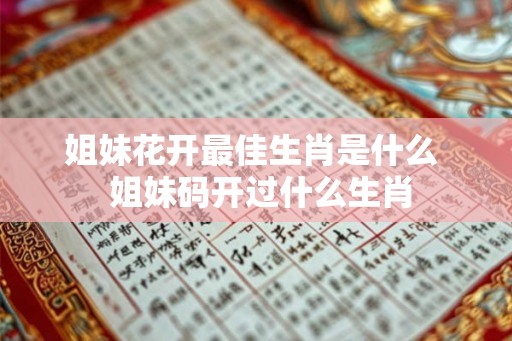 姐妹花开最佳生肖是什么  姐妹码开过什么生肖