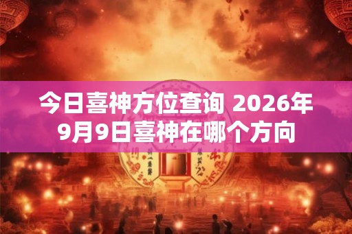 今日喜神方位查询 2026年9月9日喜神在哪个方向